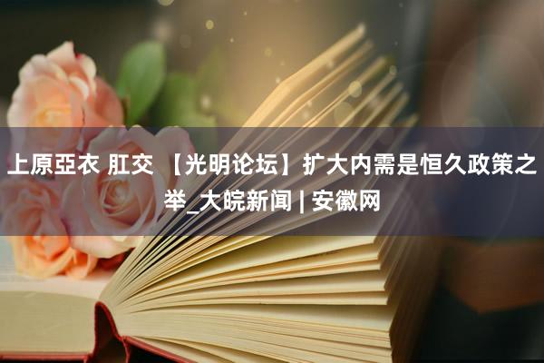 上原亞衣 肛交 【光明论坛】扩大内需是恒久政策之举_大皖新闻 | 安徽网