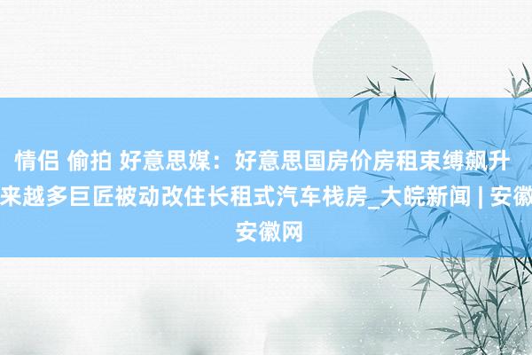 情侣 偷拍 好意思媒：好意思国房价房租束缚飙升 越来越多巨匠被动改住长租式汽车栈房_大皖新闻 | 安徽网