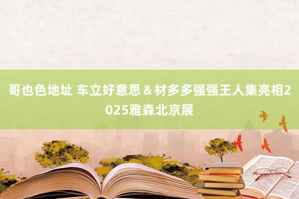 哥也色地址 车立好意思＆材多多强强王人集亮相2025雅森北京展