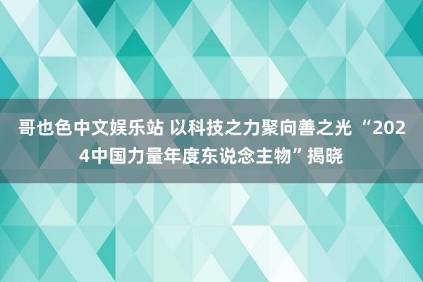 哥也色中文娱乐站 以科技之力聚向善之光 “2024中国力量年度东说念主物”揭晓