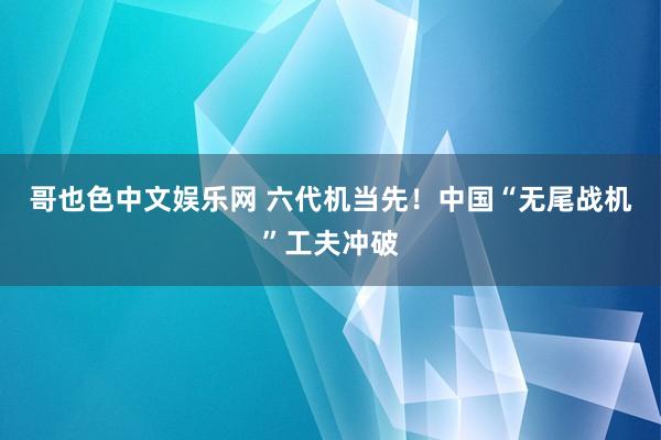 哥也色中文娱乐网 六代机当先！中国“无尾战机”工夫冲破