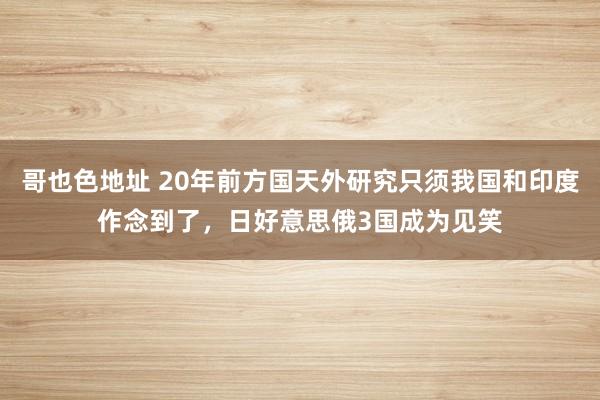 哥也色地址 20年前方国天外研究只须我国和印度作念到了，日好意思俄3国成为见笑