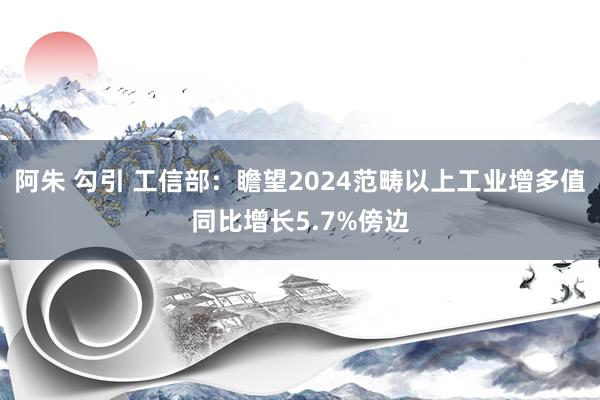 阿朱 勾引 工信部：瞻望2024范畴以上工业增多值同比增长5.7%傍边