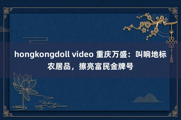 hongkongdoll video 重庆万盛：叫响地标农居品，擦亮富民金牌号