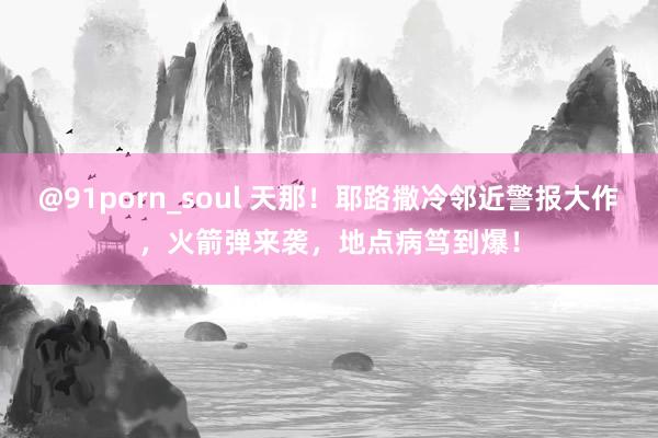 @91porn_soul 天那！耶路撒冷邻近警报大作，火箭弹来袭，地点病笃到爆！