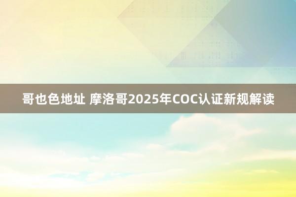 哥也色地址 摩洛哥2025年COC认证新规解读