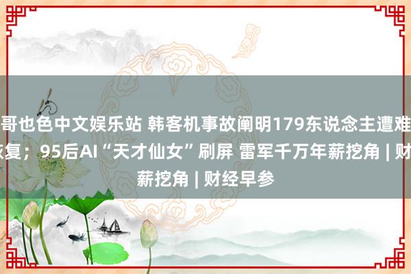 哥也色中文娱乐站 韩客机事故阐明179东说念主遭难 波音恢复；95后AI“天才仙女”刷屏 雷军千万年薪挖角 | 财经早参