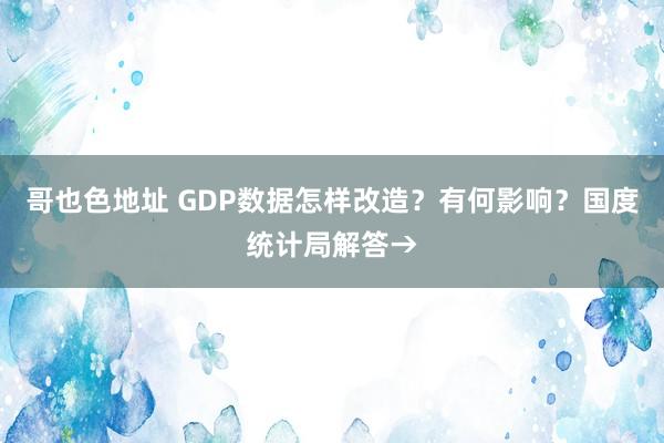 哥也色地址 GDP数据怎样改造？有何影响？国度统计局解答→