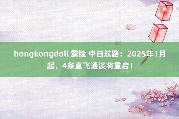 hongkongdoll 露脸 中日航路：2025年1月起，4条直飞通谈将重启！