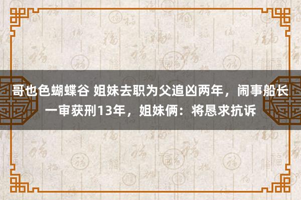 哥也色蝴蝶谷 姐妹去职为父追凶两年，闹事船长一审获刑13年，姐妹俩：将恳求抗诉