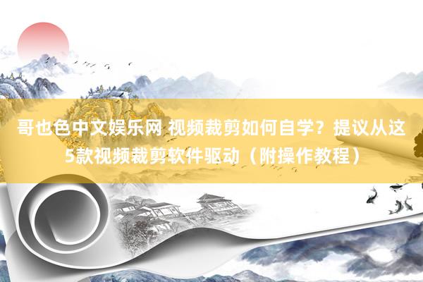 哥也色中文娱乐网 视频裁剪如何自学？提议从这5款视频裁剪软件驱动（附操作教程）