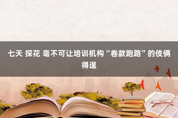 七天 探花 毫不可让培训机构“卷款跑路”的伎俩得逞