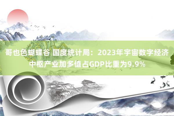 哥也色蝴蝶谷 国度统计局：2023年宇宙数字经济中枢产业加多值占GDP比重为9.9%