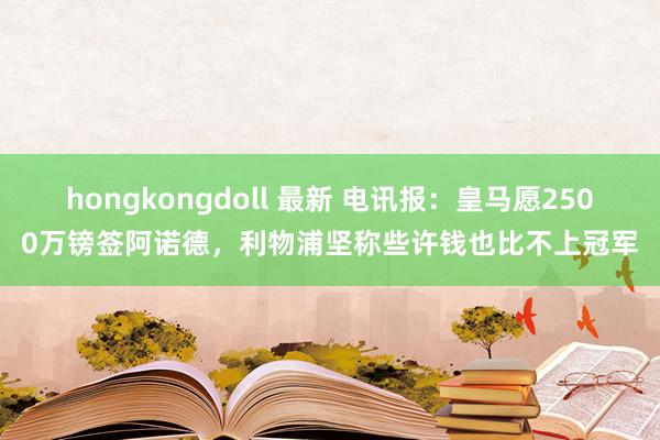 hongkongdoll 最新 电讯报：皇马愿2500万镑签阿诺德，利物浦坚称些许钱也比不上冠军