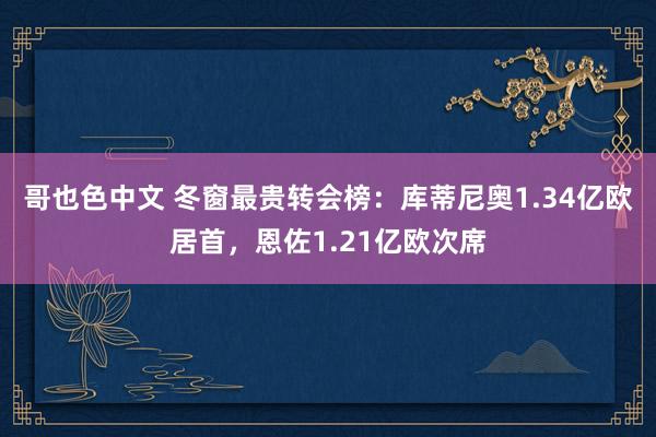 哥也色中文 冬窗最贵转会榜：库蒂尼奥1.34亿欧居首，恩佐1.21亿欧次席