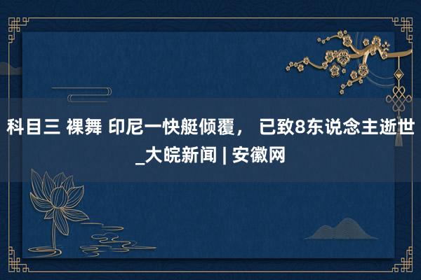 科目三 裸舞 印尼一快艇倾覆， 已致8东说念主逝世_大皖新闻 | 安徽网