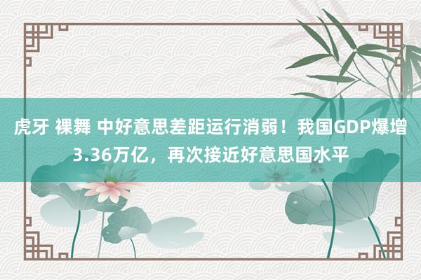 虎牙 裸舞 中好意思差距运行消弱！我国GDP爆增3.36万亿，再次接近好意思国水平