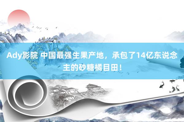 Ady影院 中国最强生果产地，承包了14亿东说念主的砂糖橘目田！