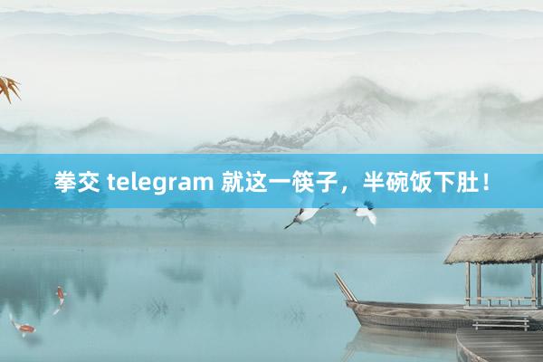 拳交 telegram 就这一筷子，半碗饭下肚！