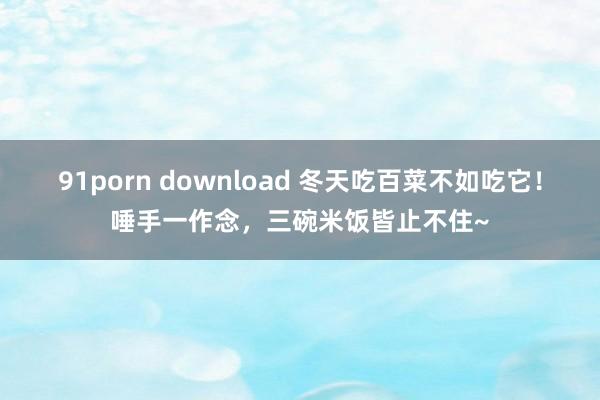 91porn download 冬天吃百菜不如吃它！唾手一作念，三碗米饭皆止不住~