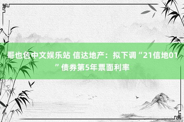 哥也色中文娱乐站 信达地产：拟下调“21信地01”债券第5年票面利率