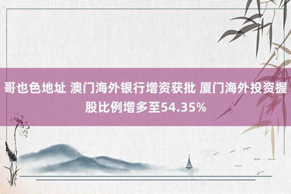 哥也色地址 澳门海外银行增资获批 厦门海外投资握股比例增多至54.35%