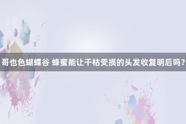 哥也色蝴蝶谷 蜂蜜能让干枯受损的头发收复明后吗？