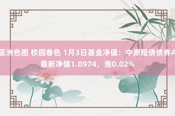 亚洲色图 校园春色 1月3日基金净值：中原短债债券A最新净值1.0974，涨0.02%