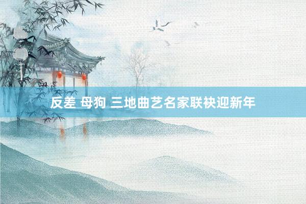 反差 母狗 三地曲艺名家联袂迎新年