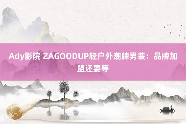 Ady影院 ZAGOODUP轻户外潮牌男装：品牌加盟还要等