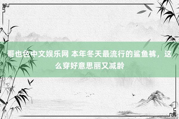 哥也色中文娱乐网 本年冬天最流行的鲨鱼裤，这么穿好意思丽又减龄