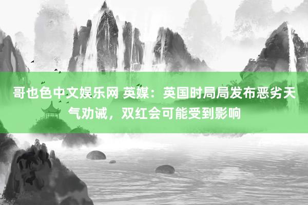 哥也色中文娱乐网 英媒：英国时局局发布恶劣天气劝诫，双红会可能受到影响