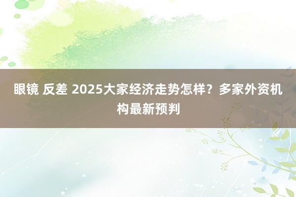 眼镜 反差 2025大家经济走势怎样？多家外资机构最新预判