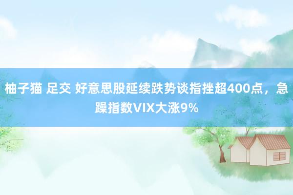 柚子猫 足交 好意思股延续跌势谈指挫超400点，急躁指数VIX大涨9%