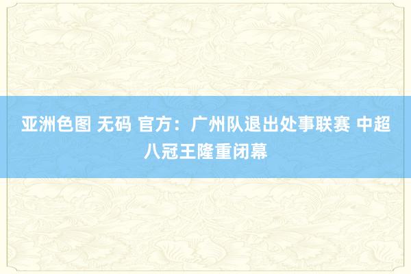 亚洲色图 无码 官方：广州队退出处事联赛 中超八冠王隆重闭幕