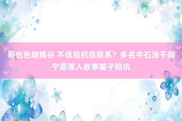 哥也色蝴蝶谷 不信组织信联系？多名中石油干部宁愿落入政事骗子陷坑