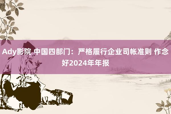 Ady影院 中国四部门：严格履行企业司帐准则 作念好2024年年报