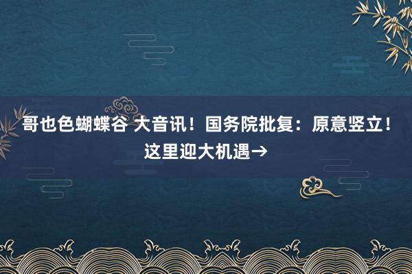 哥也色蝴蝶谷 大音讯！国务院批复：原意竖立！这里迎大机遇→