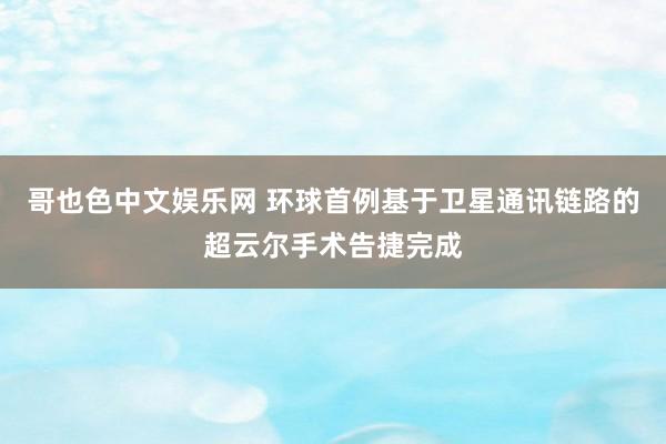 哥也色中文娱乐网 环球首例基于卫星通讯链路的超云尔手术告捷完成