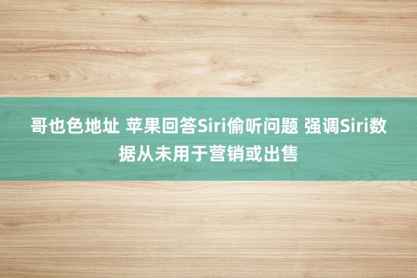 哥也色地址 苹果回答Siri偷听问题 强调Siri数据从未用于营销或出售