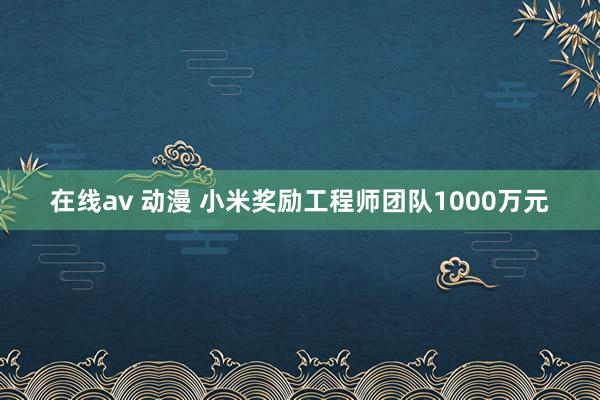 在线av 动漫 小米奖励工程师团队1000万元