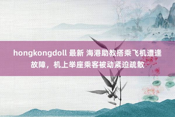 hongkongdoll 最新 海港助教搭乘飞机遭逢故障，机上举座乘客被动紧迫疏散