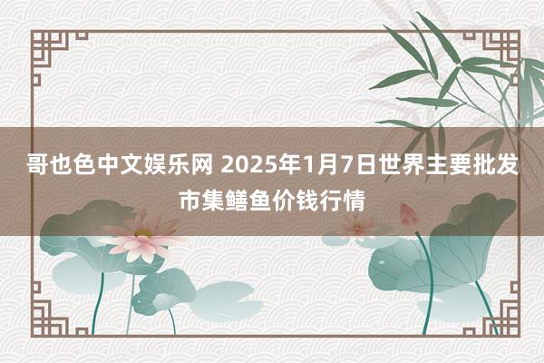 哥也色中文娱乐网 2025年1月7日世界主要批发市集鳝鱼价钱行情