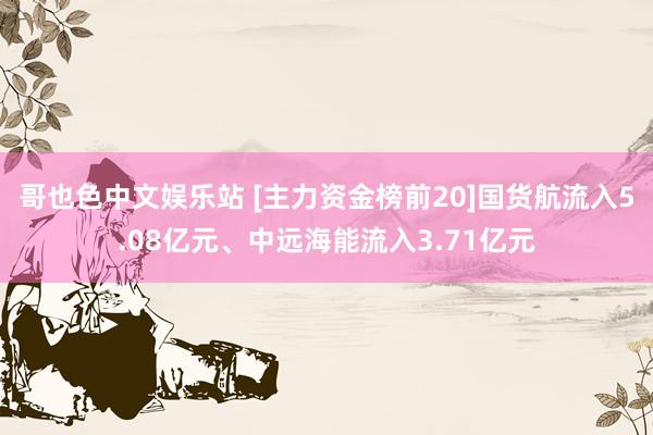 哥也色中文娱乐站 [主力资金榜前20]国货航流入5.08亿元、中远海能流入3.71亿元