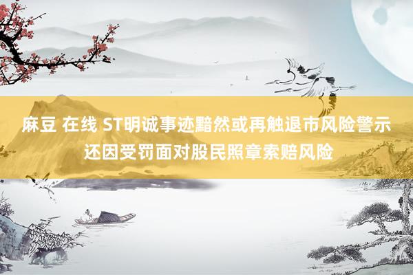 麻豆 在线 ST明诚事迹黯然或再触退市风险警示 还因受罚面对股民照章索赔风险