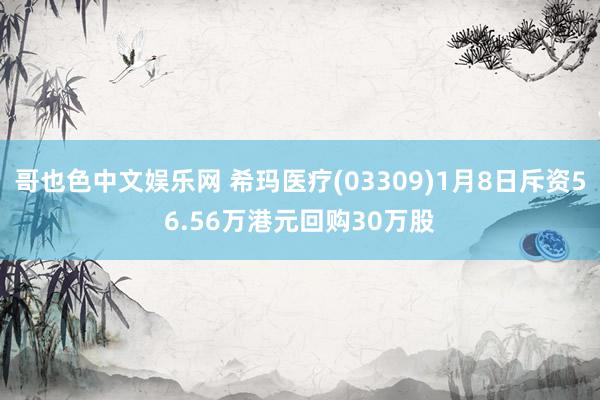 哥也色中文娱乐网 希玛医疗(03309)1月8日斥资56.56万港元回购30万股