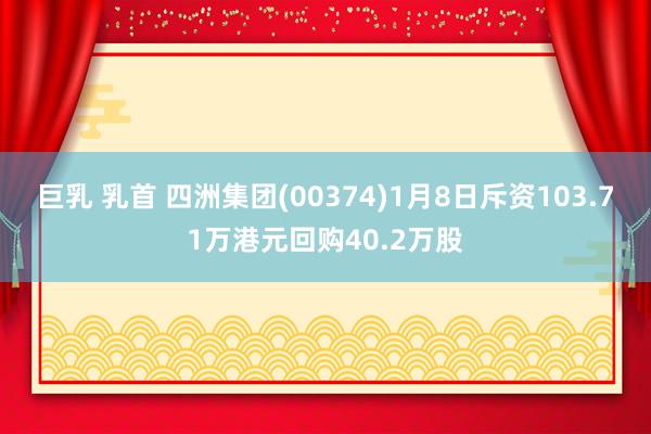 巨乳 乳首 四洲集团(00374)1月8日斥资103.71万港元回购40.2万股