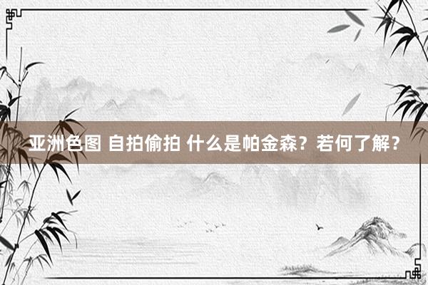 亚洲色图 自拍偷拍 什么是帕金森？若何了解？