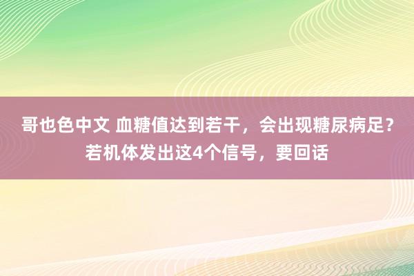 哥也色中文 血糖值达到若干，会出现糖尿病足？若机体发出这4个信号，要回话