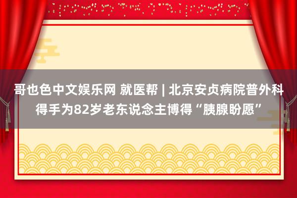 哥也色中文娱乐网 就医帮 | 北京安贞病院普外科得手为82岁老东说念主博得“胰腺盼愿”